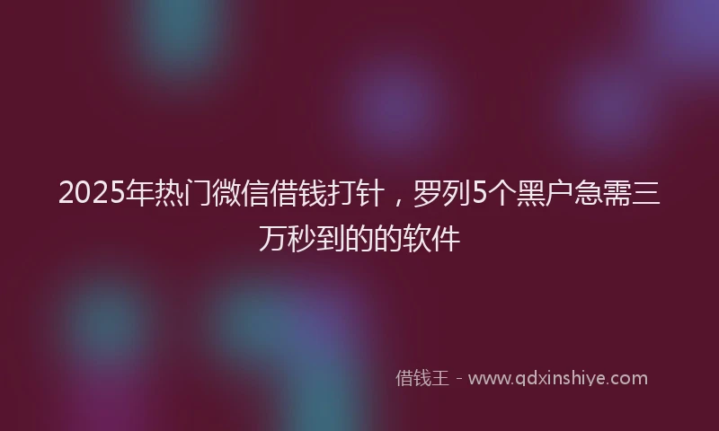 2025年热门微信借钱打针，罗列5个黑户急需三万秒到的的软件