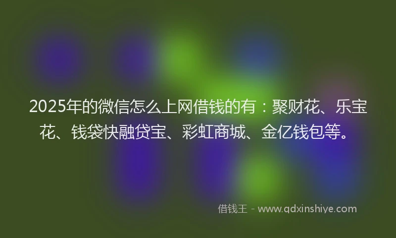 2025年的微信怎么上网借钱的有：聚财花、乐宝花、钱袋快融贷宝、彩虹商城、金亿钱包等。
