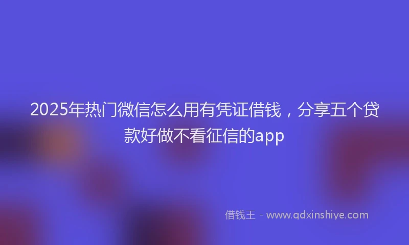 2025年热门微信怎么用有凭证借钱，分享五个贷款好做不看征信的app