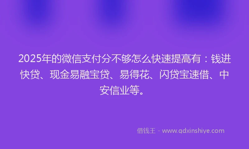 2025年的微信支付分不够怎么快速提高有：钱进快贷、现金易融宝贷、易得花、闪贷宝速借、中安信业等。