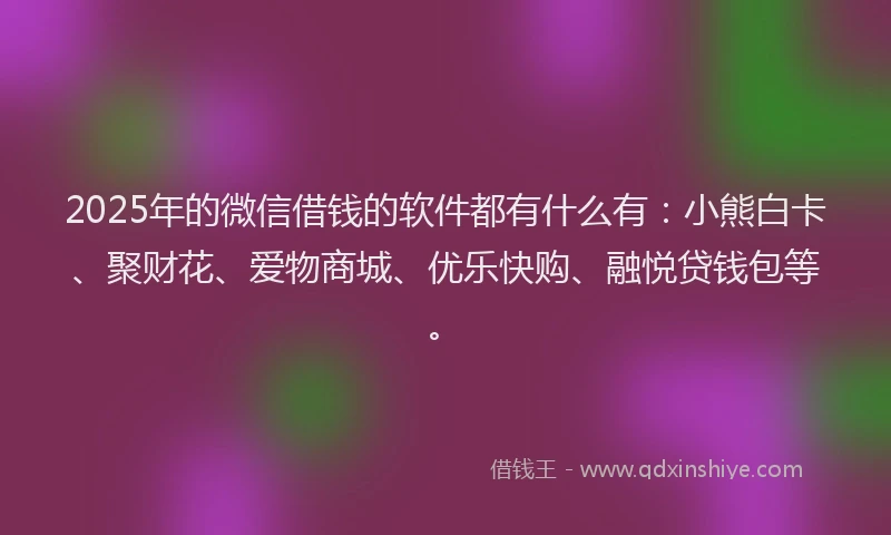 2025年的微信借钱的软件都有什么有：小熊白卡、聚财花、爱物商城、优乐快购、融悦贷钱包等。