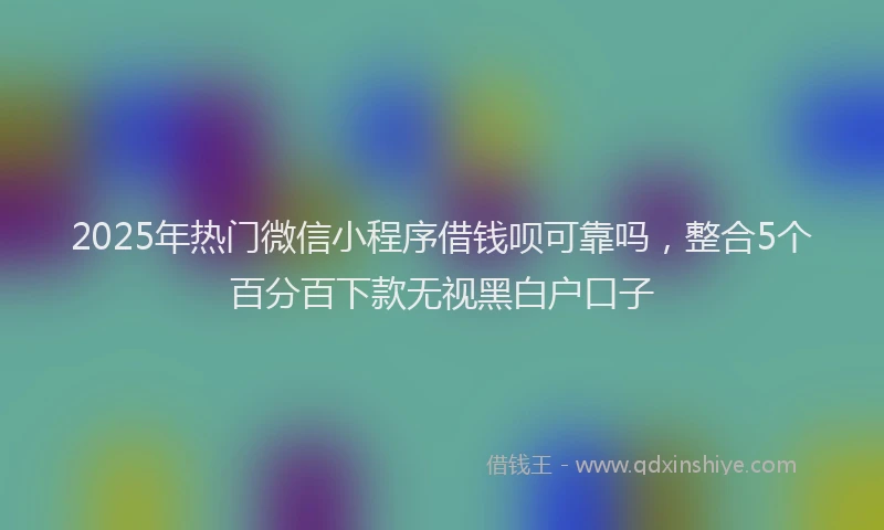 2025年热门微信小程序借钱呗可靠吗，整合5个百分百下款无视黑白户口子