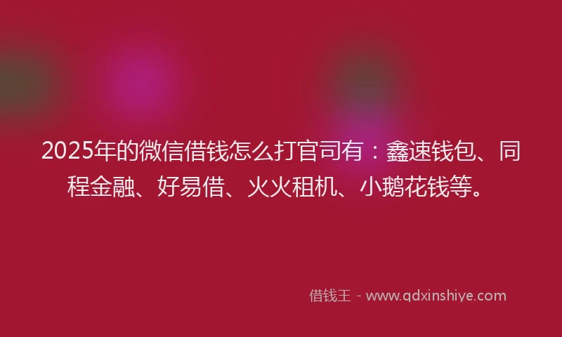 2025年的微信借钱怎么打官司有：鑫速钱包、同程金融、好易借、火火租机、小鹅花钱等。