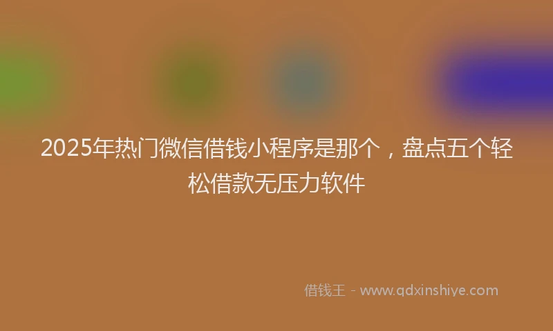 2025年热门微信借钱小程序是那个，盘点五个轻松借款无压力软件
