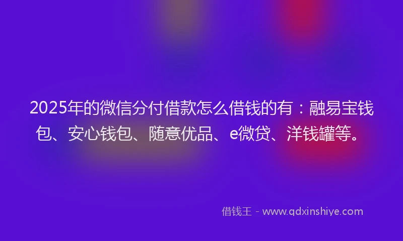 2025年的微信分付借款怎么借钱的有：融易宝钱包、安心钱包、随意优品、e微贷、洋钱罐等。