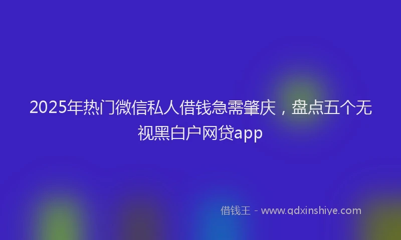 2025年热门微信私人借钱急需肇庆，盘点五个无视黑白户网贷app