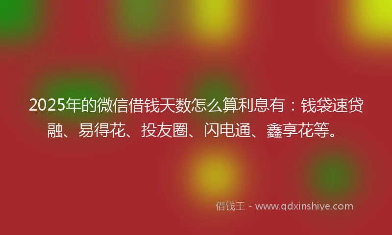 2025年的微信借钱天数怎么算利息有：钱袋速贷融、易得花、投友圈、闪电通、鑫享花等。