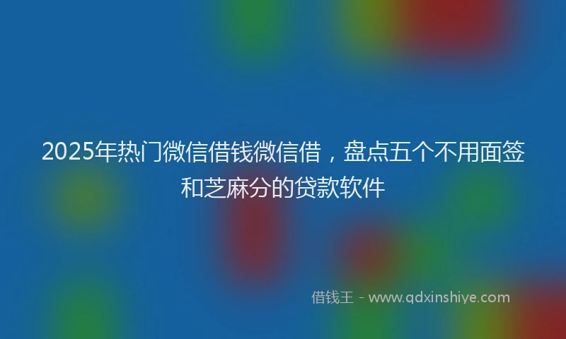 2025年热门微信借钱微信借，盘点五个不用面签和芝麻分的贷款软件