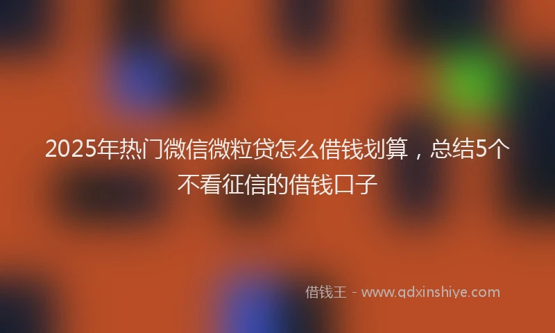 2025年热门微信微粒贷怎么借钱划算，总结5个不看征信的借钱口子