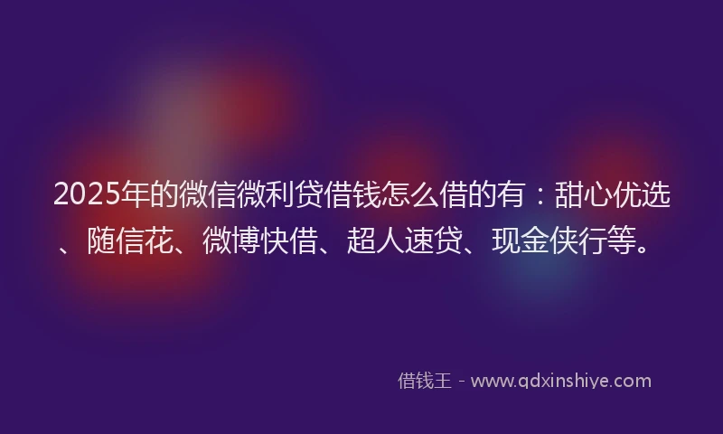 2025年的微信微利贷借钱怎么借的有：甜心优选、随信花、微博快借、超人速贷、现金侠行等。