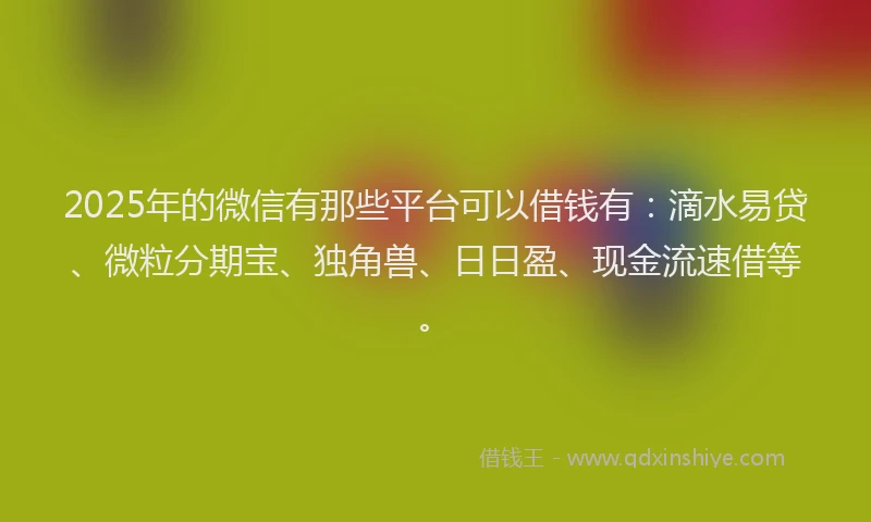 2025年的微信有那些平台可以借钱有：滴水易贷、微粒分期宝、独角兽、日日盈、现金流速借等。