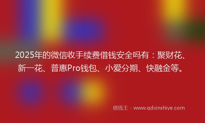 2025年的微信收手续费借钱安全吗有：聚财花、新一花、普惠Pro钱包、小爱分期、快融金等。