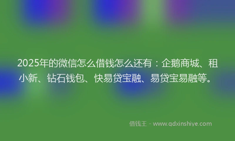 2025年的微信怎么借钱怎么还有：企鹅商城、租小新、钻石钱包、快易贷宝融、易贷宝易融等。