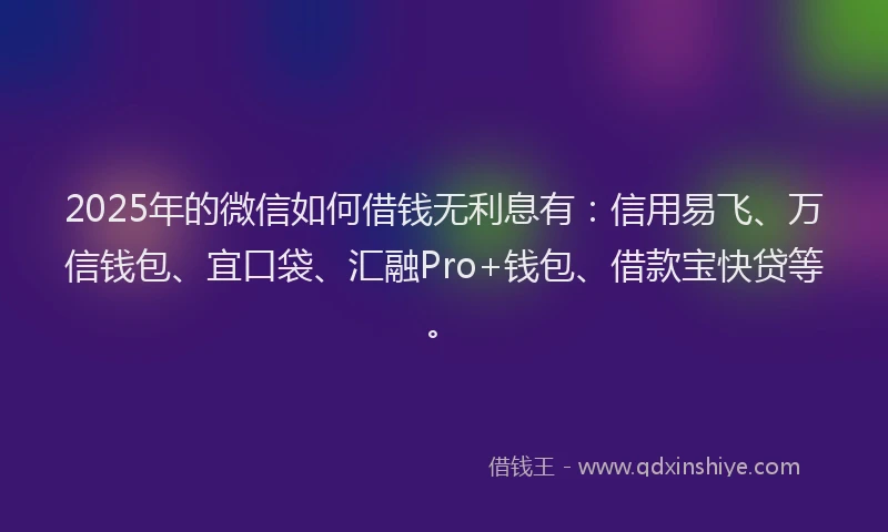 2025年的微信如何借钱无利息有：信用易飞、万信钱包、宜口袋、汇融Pro+钱包、借款宝快贷等。