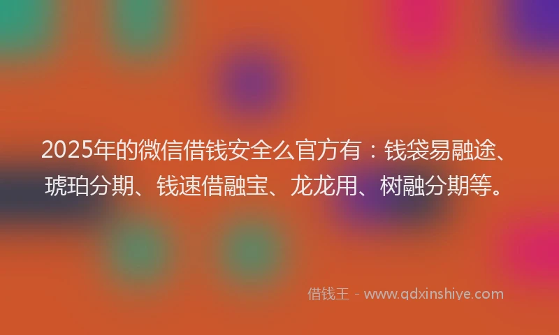 2025年的微信借钱安全么官方有：钱袋易融途、琥珀分期、钱速借融宝、龙龙用、树融分期等。