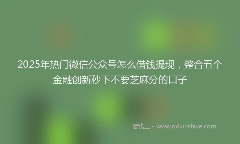 2025年热门微信公众号怎么借钱提现，整合五个金融创新秒下不要芝麻分的口子