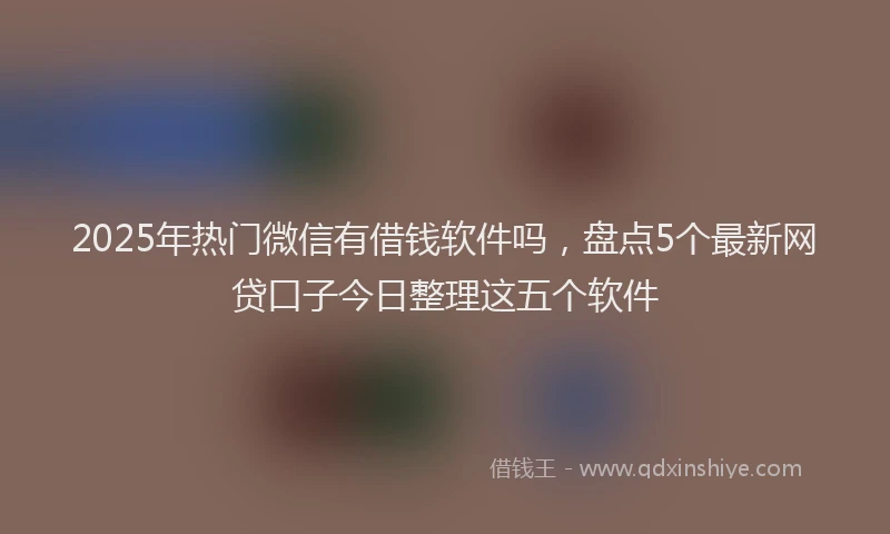 2025年热门微信有借钱软件吗，盘点5个最新网贷口子今日整理这五个软件