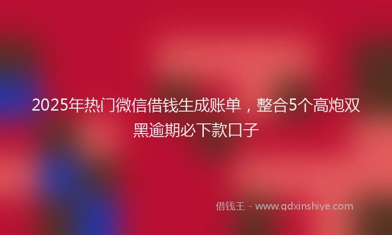 2025年热门微信借钱生成账单，整合5个高炮双黑逾期必下款口子