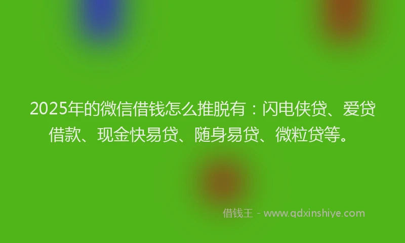 2025年的微信借钱怎么推脱有：闪电侠贷、爱贷借款、现金快易贷、随身易贷、微粒贷等。