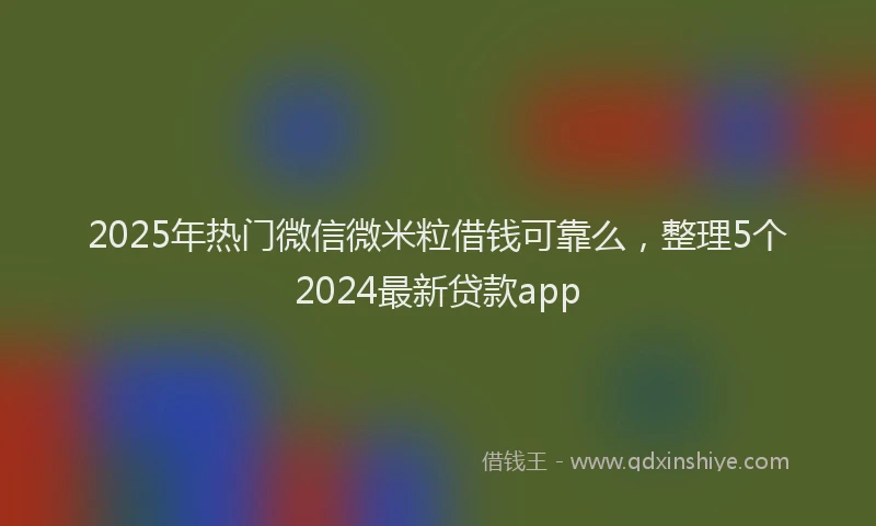 2025年热门微信微米粒借钱可靠么，整理5个2024最新贷款app