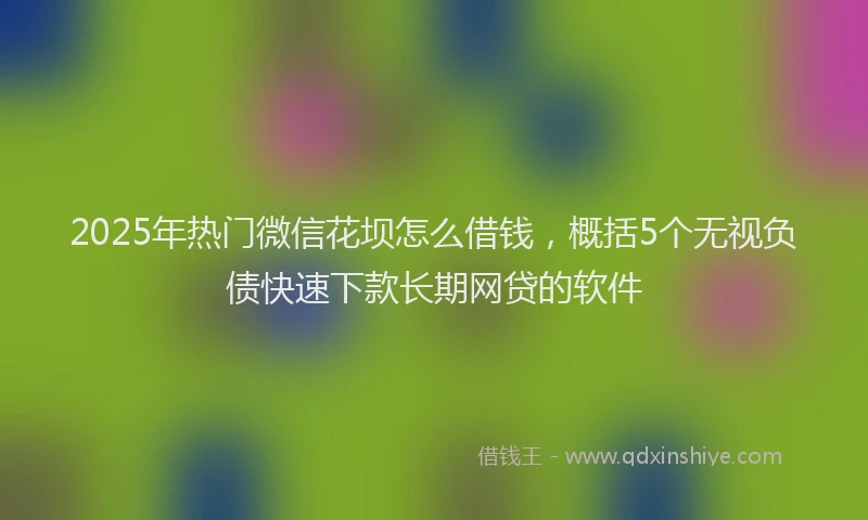 2025年热门微信花坝怎么借钱，概括5个无视负债快速下款长期网贷的软件