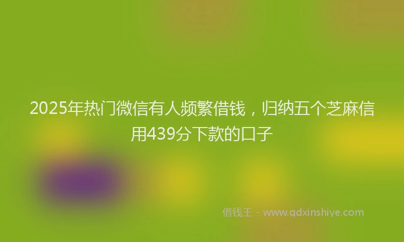 2025年热门微信有人频繁借钱，归纳五个芝麻信用439分下款的口子