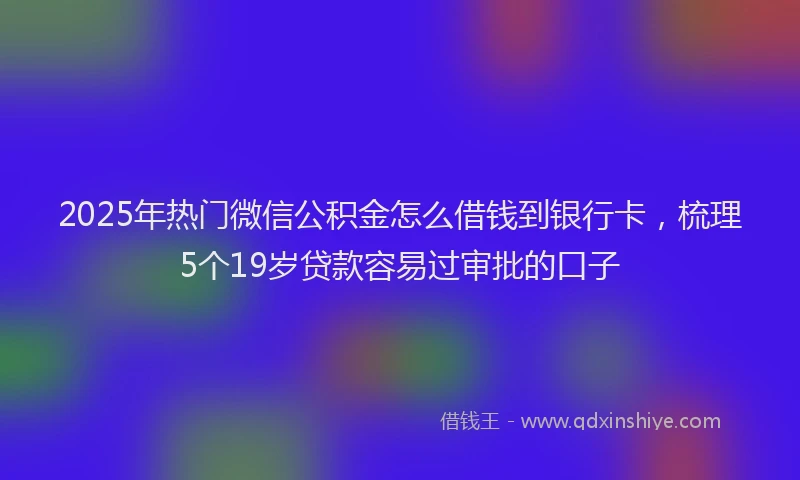 2025年热门微信公积金怎么借钱到银行卡，梳理5个19岁贷款容易过审批的口子