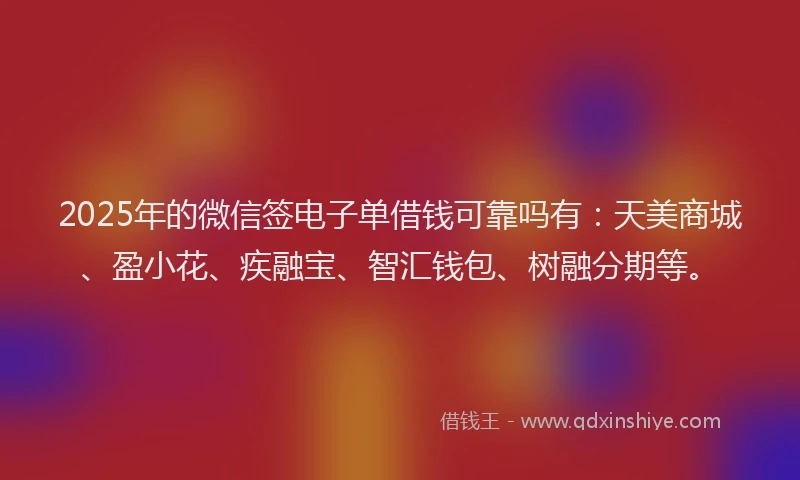 2025年的微信签电子单借钱可靠吗有：天美商城、盈小花、疾融宝、智汇钱包、树融分期等。