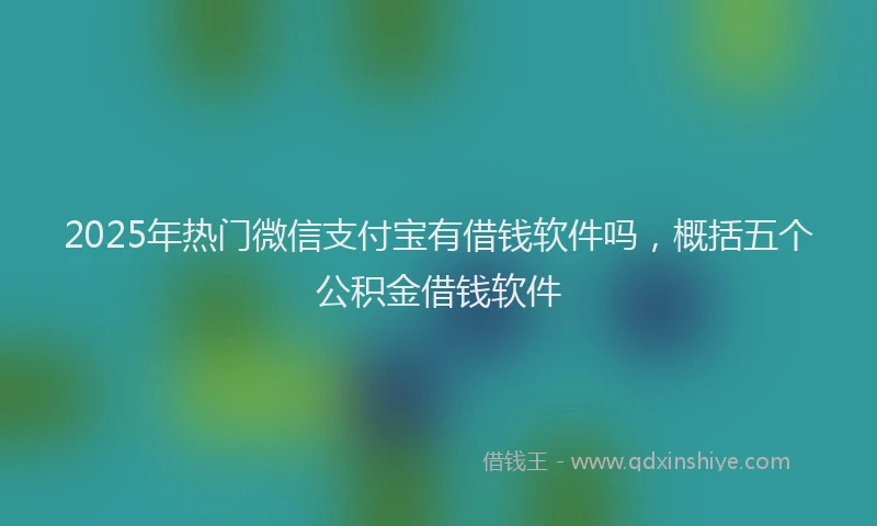 2025年热门微信支付宝有借钱软件吗，概括五个公积金借钱软件