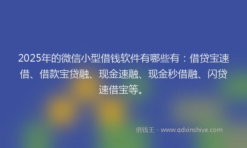 2025年的微信小型借钱软件有哪些有：借贷宝速借、借款宝贷融、现金速融、现金秒借融、闪贷速借宝等。