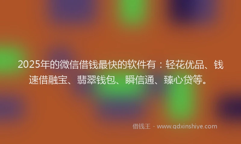 2025年的微信借钱最快的软件有：轻花优品、钱速借融宝、翡翠钱包、瞬信通、臻心贷等。