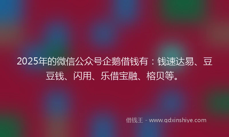 2025年的微信公众号企鹅借钱有：钱速达易、豆豆钱、闪用、乐借宝融、榕贝等。