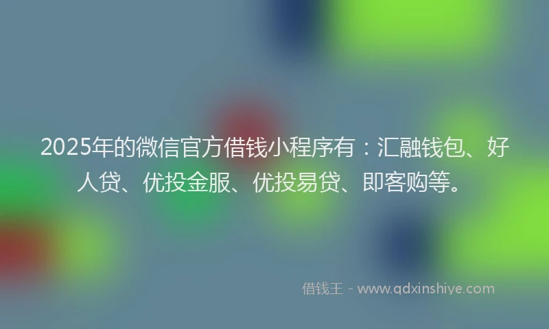 2025年的微信官方借钱小程序有：汇融钱包、好人贷、优投金服、优投易贷、即客购等。