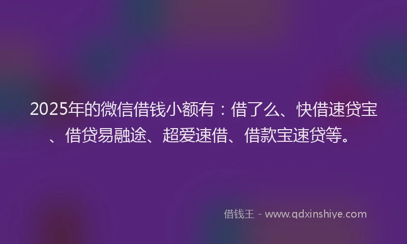 2025年的微信借钱小额有：借了么、快借速贷宝、借贷易融途、超爱速借、借款宝速贷等。