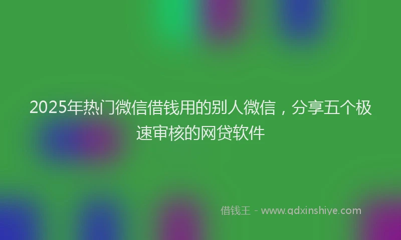 2025年热门微信借钱用的别人微信，分享五个极速审核的网贷软件
