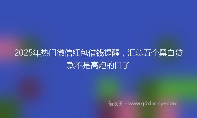 2025年热门微信红包借钱提醒，汇总五个黑白贷款不是高炮的口子