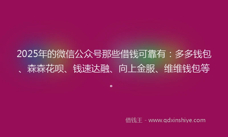 2025年的微信公众号那些借钱可靠有：多多钱包、森森花呗、钱速达融、向上金服、维维钱包等。