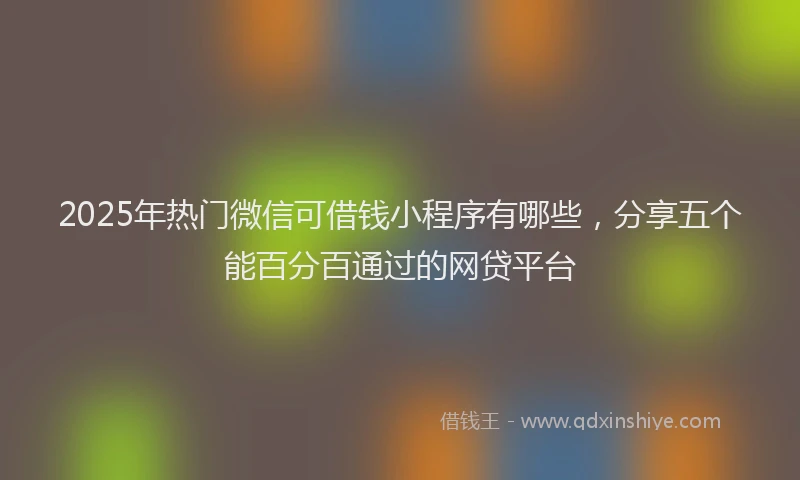 2025年热门微信可借钱小程序有哪些，分享五个能百分百通过的网贷平台