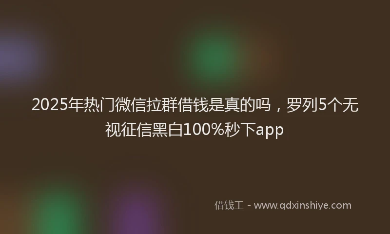 2025年热门微信拉群借钱是真的吗，罗列5个无视征信黑白100%秒下app