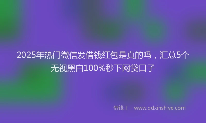 2025年热门微信发借钱红包是真的吗，汇总5个无视黑白100%秒下网贷口子