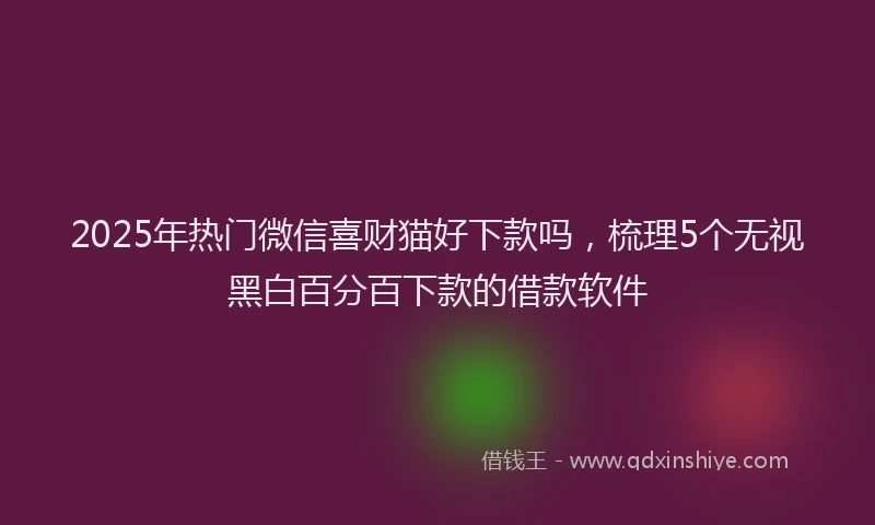 2025年热门微信喜财猫好下款吗，梳理5个无视黑白百分百下款的借款软件
