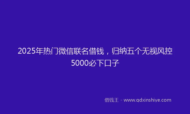 2025年热门微信联名借钱，归纳五个无视风控5000必下口子