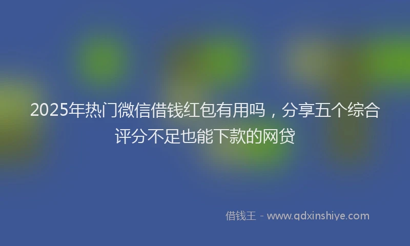 2025年热门微信借钱红包有用吗，分享五个综合评分不足也能下款的网贷