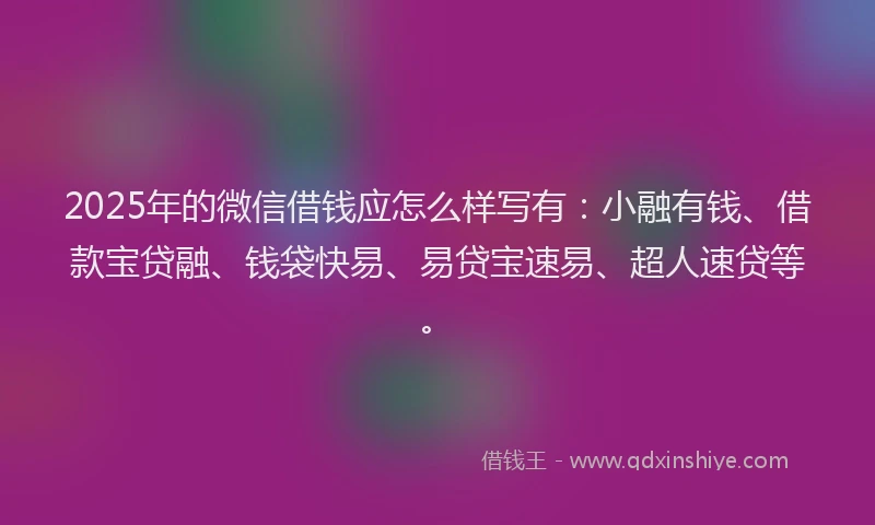 2025年的微信借钱应怎么样写有：小融有钱、借款宝贷融、钱袋快易、易贷宝速易、超人速贷等。