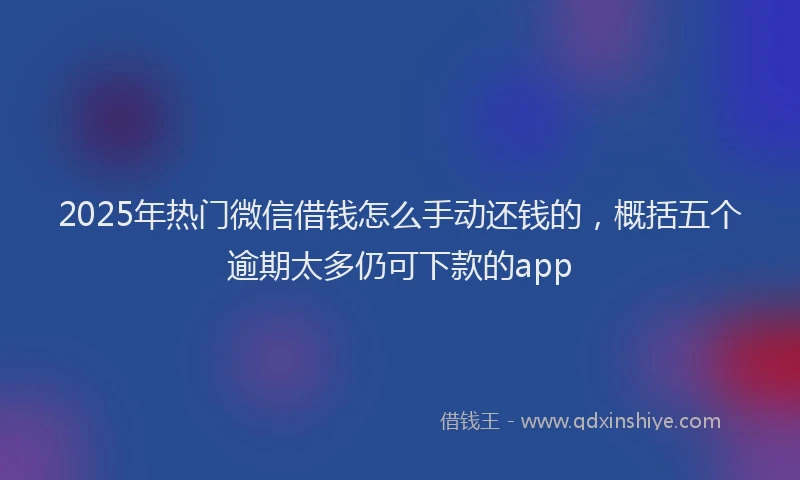 2025年热门微信借钱怎么手动还钱的，概括五个逾期太多仍可下款的app