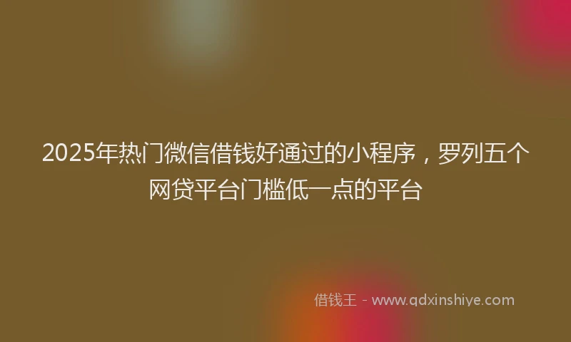 2025年热门微信借钱好通过的小程序，罗列五个网贷平台门槛低一点的平台