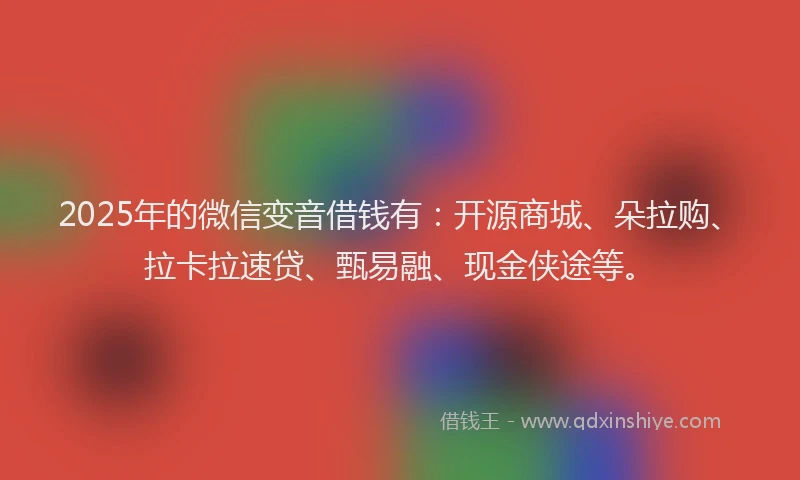 2025年的微信变音借钱有：开源商城、朵拉购、拉卡拉速贷、甄易融、现金侠途等。