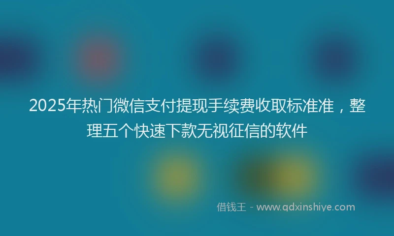 2025年热门微信支付提现手续费收取标准准，整理五个快速下款无视征信的软件