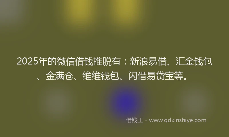 2025年的微信借钱推脱有：新浪易借、汇金钱包、金满仓、维维钱包、闪借易贷宝等。