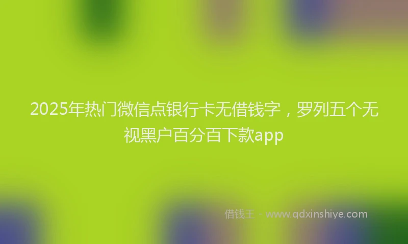 2025年热门微信点银行卡无借钱字，罗列五个无视黑户百分百下款app